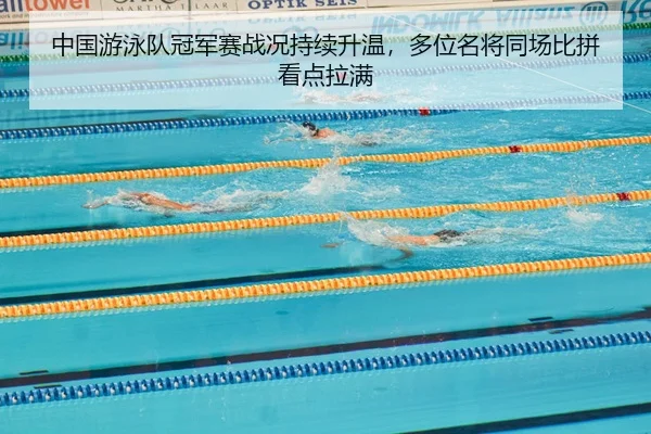 中国游泳队冠军赛战况持续升温，多位名将同场比拼看点拉满