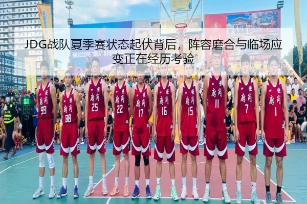 JDG战队夏季赛状态起伏背后，阵容磨合与临场应变正在经历考验